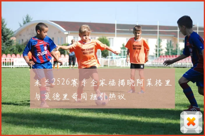 米兰2526赛季全家福揭晓阿莱格里与莫德里奇同框引热议