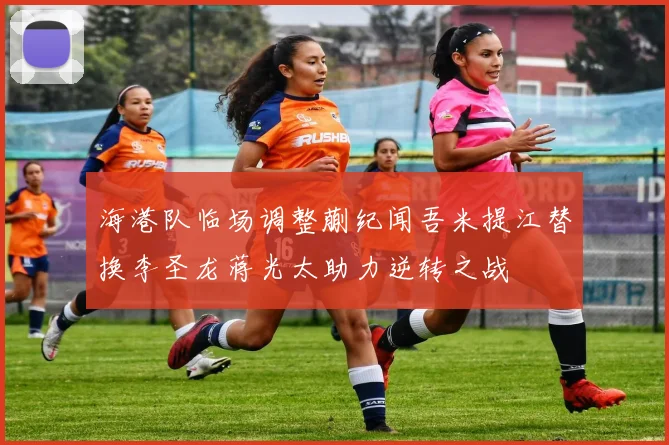 海港队临场调整蒯纪闻吾米提江替换李圣龙蒋光太助力逆转之战