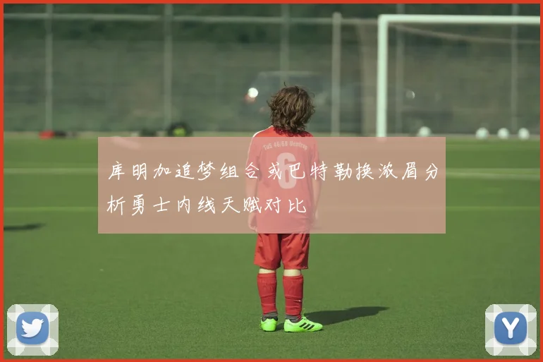 库明加追梦组合或巴特勒换浓眉分析勇士内线天赋对比