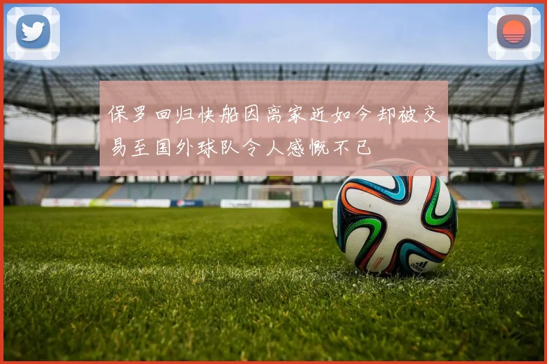 保罗回归快船因离家近如今却被交易至国外球队令人感慨不已