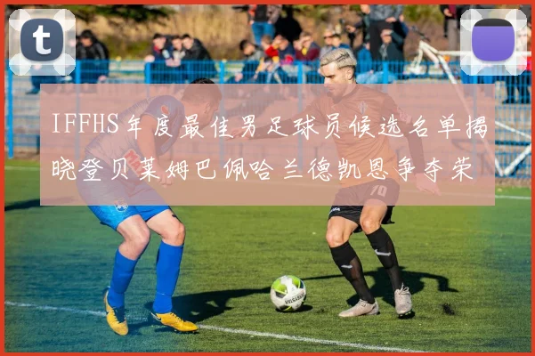 IFFHS年度最佳男足球员候选名单揭晓登贝莱姆巴佩哈兰德凯恩争夺荣誉