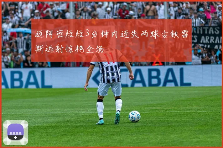 迈阿密短短3分钟内连失两球古铁雷斯远射惊艳全场