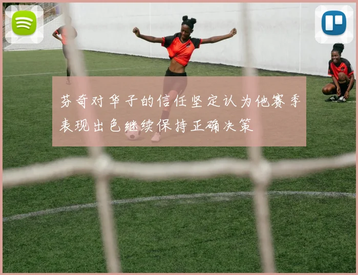 芬奇对华子的信任坚定认为他赛季表现出色继续保持正确决策