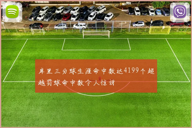库里三分球生涯命中数达4199个超越罚球命中数令人惊讶