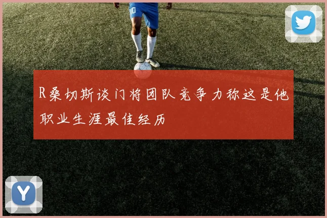 R桑切斯谈门将团队竞争力称这是他职业生涯最佳经历