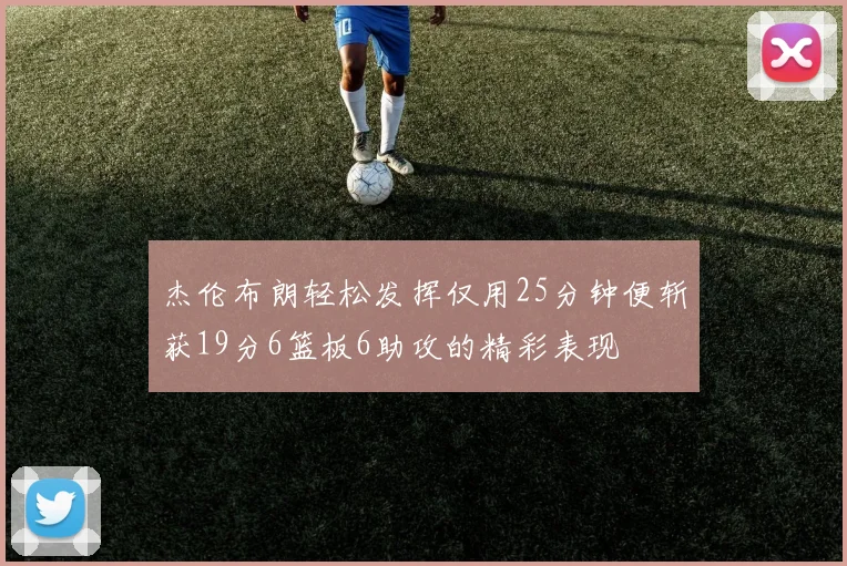 杰伦布朗轻松发挥仅用25分钟便斩获19分6篮板6助攻的精彩表现