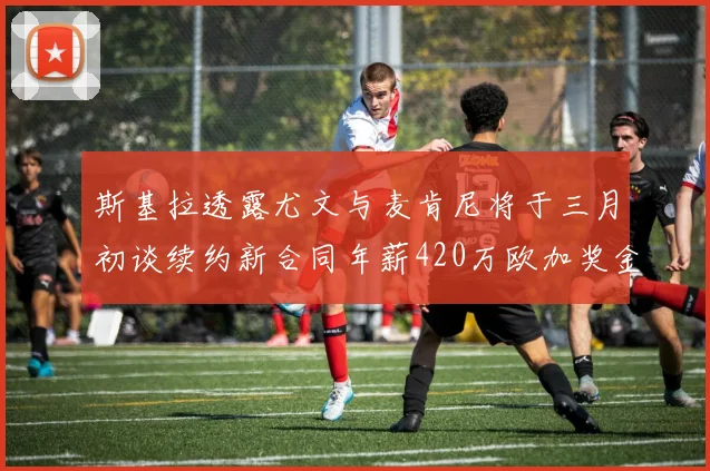 斯基拉透露尤文与麦肯尼将于三月初谈续约新合同年薪420万欧加奖金
