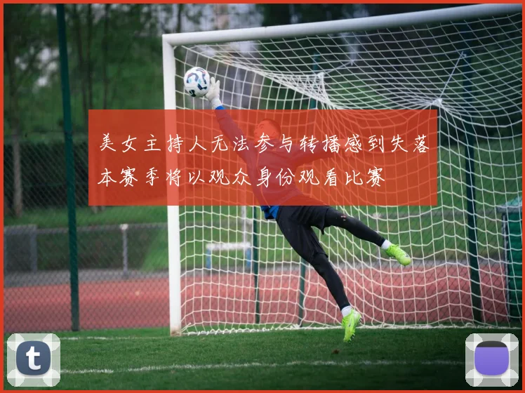 美女主持人无法参与转播感到失落本赛季将以观众身份观看比赛