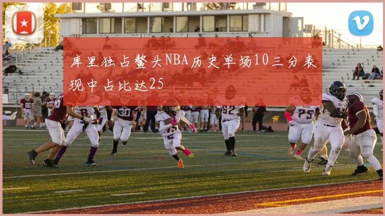 库里独占鳌头NBA历史单场10三分表现中占比达25