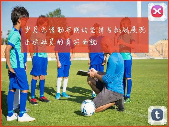 岁月无情勒布朗的坚持与挑战展现出运动员的真实面貌