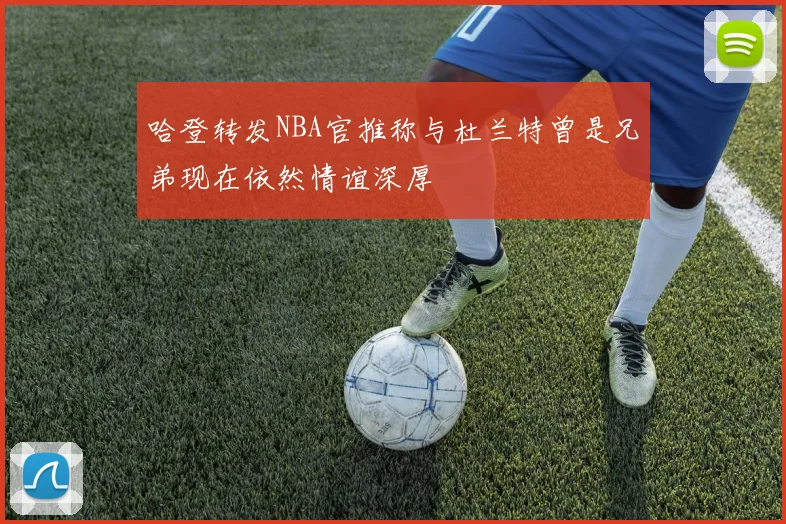 哈登转发NBA官推称与杜兰特曾是兄弟现在依然情谊深厚