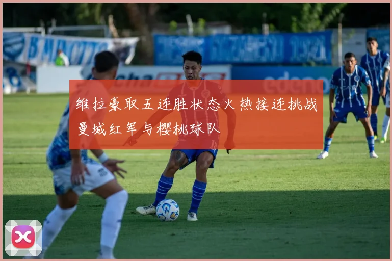 维拉豪取五连胜状态火热接连挑战曼城红军与樱桃球队