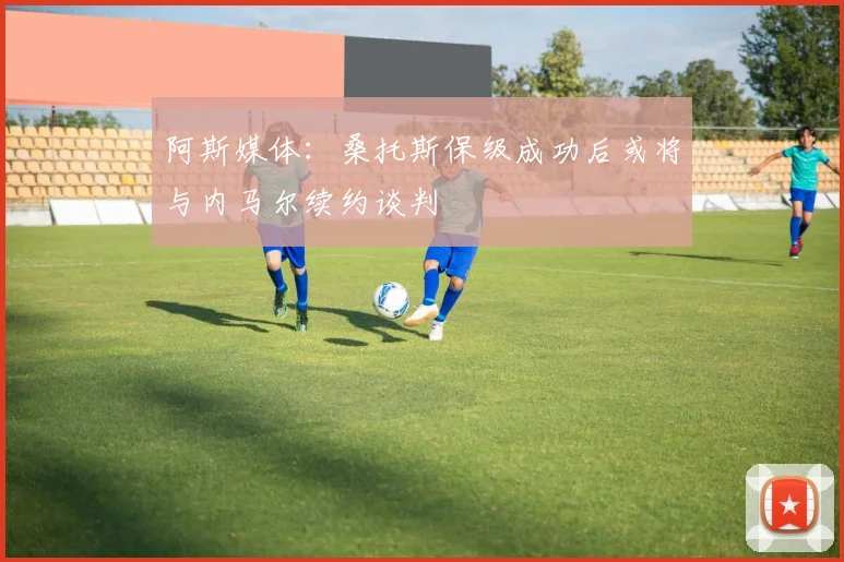 阿斯媒体：桑托斯保级成功后或将与内马尔续约谈判