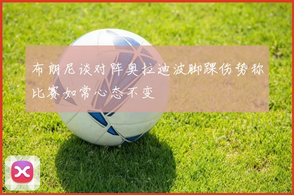 布朗尼谈对阵奥拉迪波脚踝伤势称比赛如常心态不变