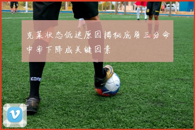 克莱状态低迷原因揭秘底角三分命中率下降成关键因素