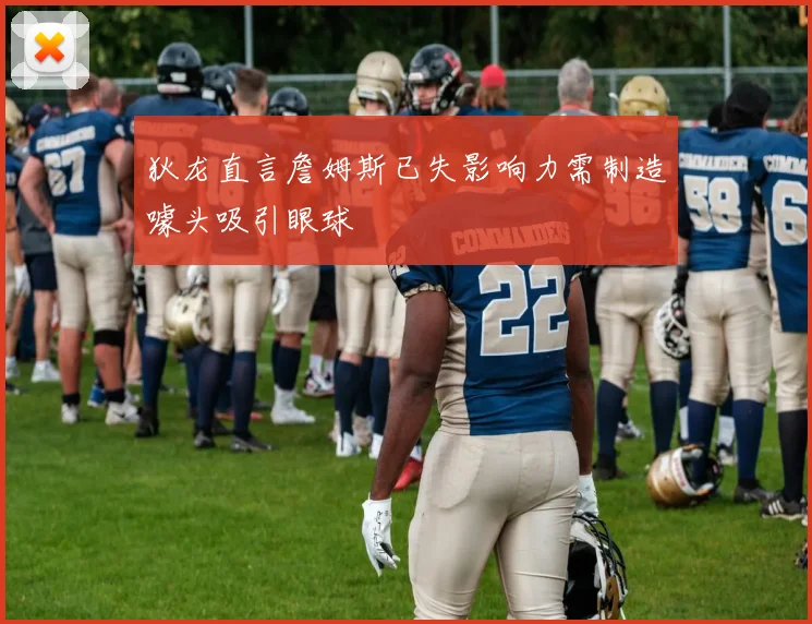 狄龙直言詹姆斯已失影响力需制造噱头吸引眼球