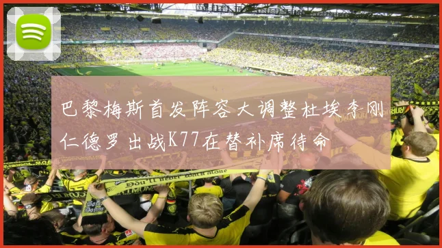 巴黎梅斯首发阵容大调整杜埃李刚仁德罗出战K77在替补席待命