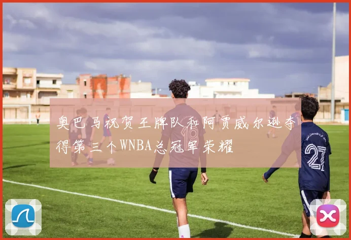 奥巴马祝贺王牌队和阿贾威尔逊夺得第三个WNBA总冠军荣耀