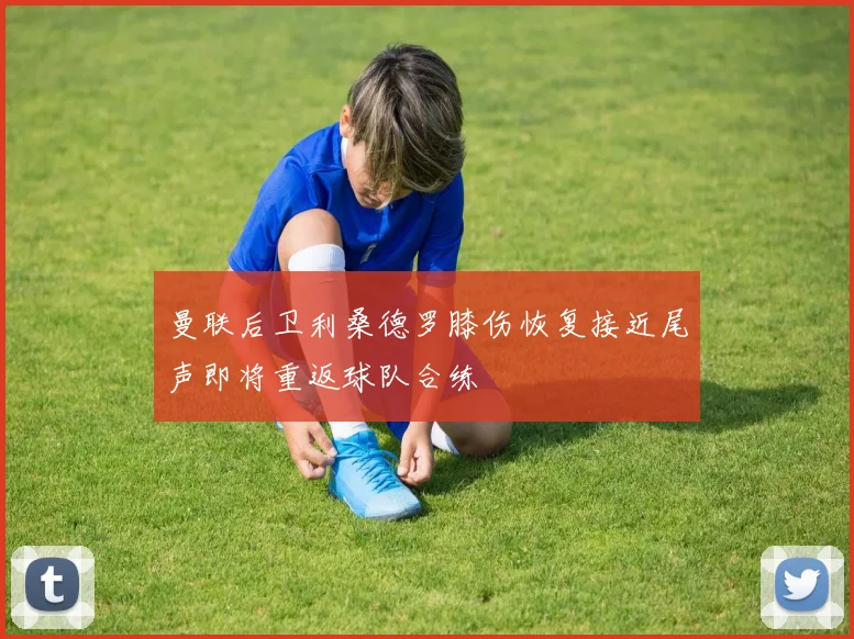 曼联后卫利桑德罗膝伤恢复接近尾声即将重返球队合练