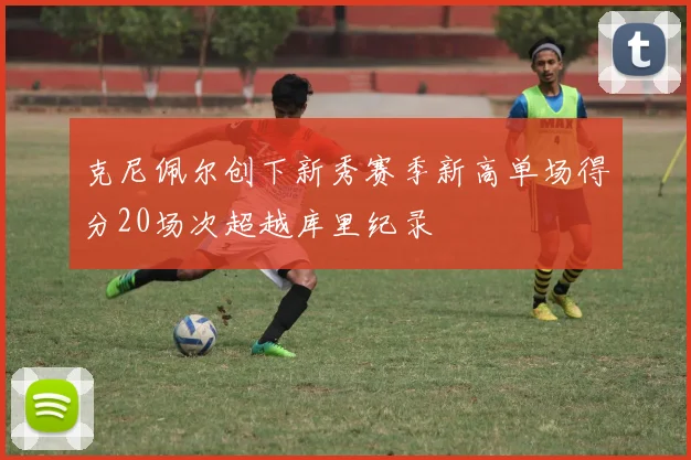 克尼佩尔创下新秀赛季新高单场得分20场次超越库里纪录
