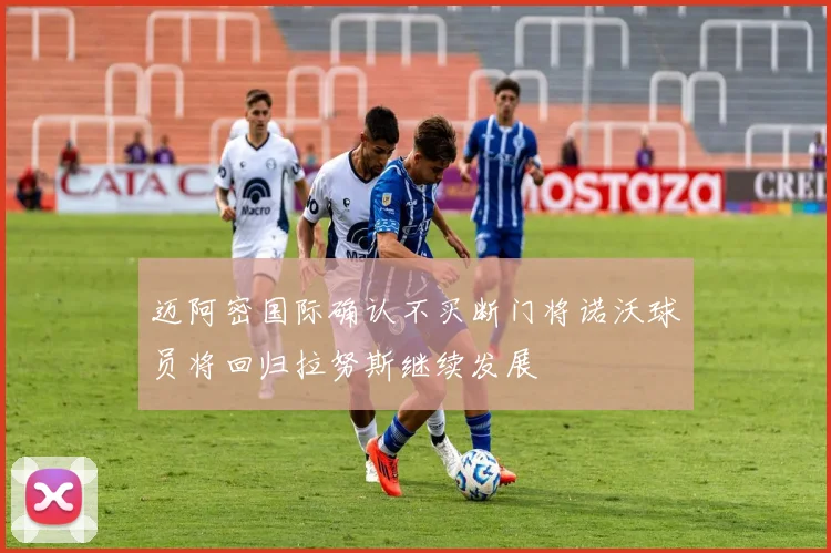 迈阿密国际确认不买断门将诺沃球员将回归拉努斯继续发展