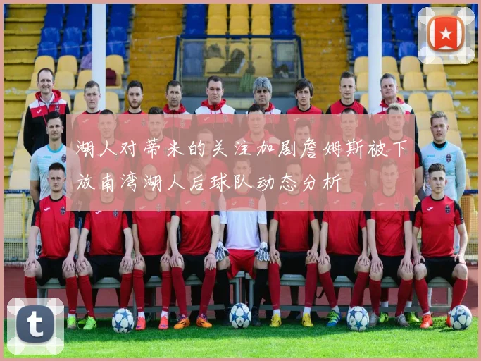 湖人对蒂米的关注加剧詹姆斯被下放南湾湖人后球队动态分析