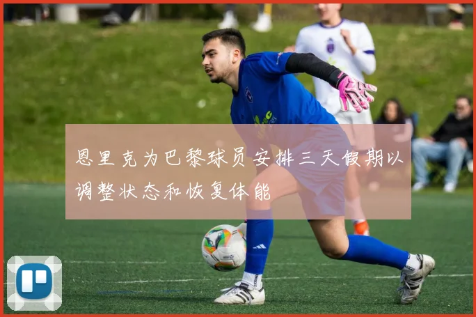 恩里克为巴黎球员安排三天假期以调整状态和恢复体能