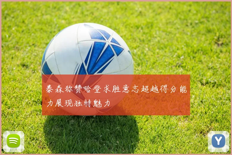泰森称赞哈登求胜意志超越得分能力展现独特魅力