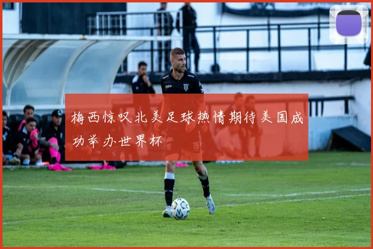 梅西惊叹北美足球热情期待美国成功举办世界杯