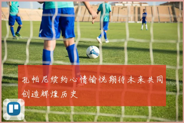 孔帕尼续约心情愉悦期待未来共同创造辉煌历史