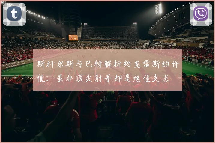 斯科尔斯与巴特解析约克雷斯的价值：虽非顶尖射手却是绝佳支点