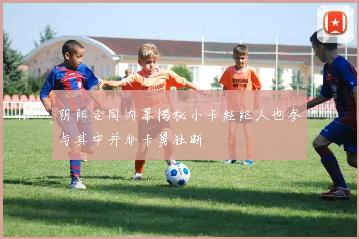 阴阳合同内幕揭秘小卡经纪人也参与其中并非卡舅独断