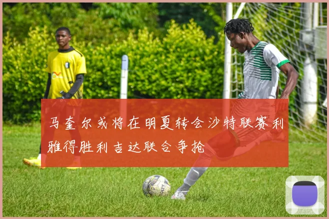 马奎尔或将在明夏转会沙特联赛利雅得胜利吉达联合争抢