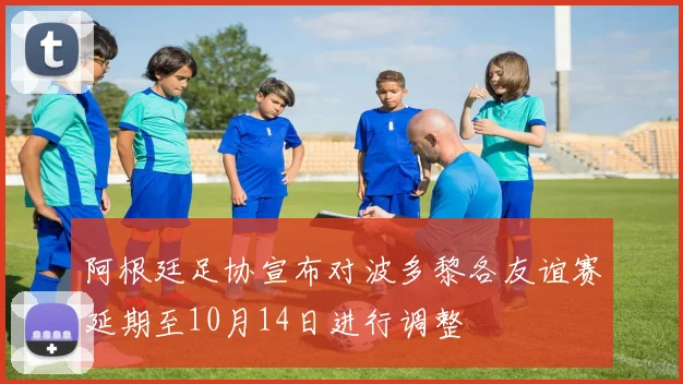 阿根廷足协宣布对波多黎各友谊赛延期至10月14日进行调整