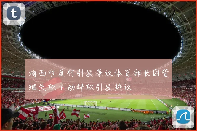 梅西印度行引发争议体育部长因管理失职主动辞职引发热议