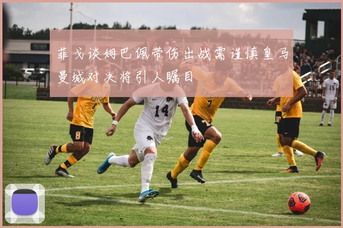 菲戈谈姆巴佩带伤出战需谨慎皇马曼城对决将引人瞩目