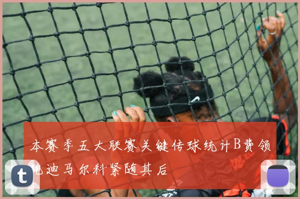 本赛季五大联赛关键传球统计B费领跑迪马尔科紧随其后