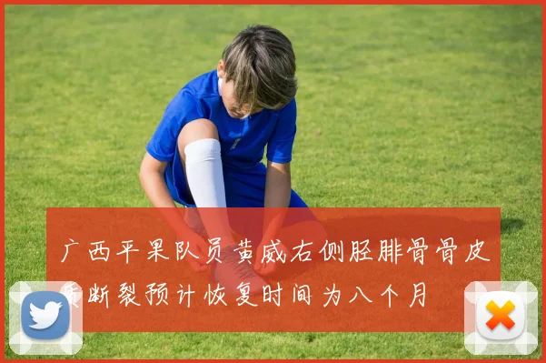 广西平果队员黄威右侧胫腓骨骨皮质断裂预计恢复时间为八个月