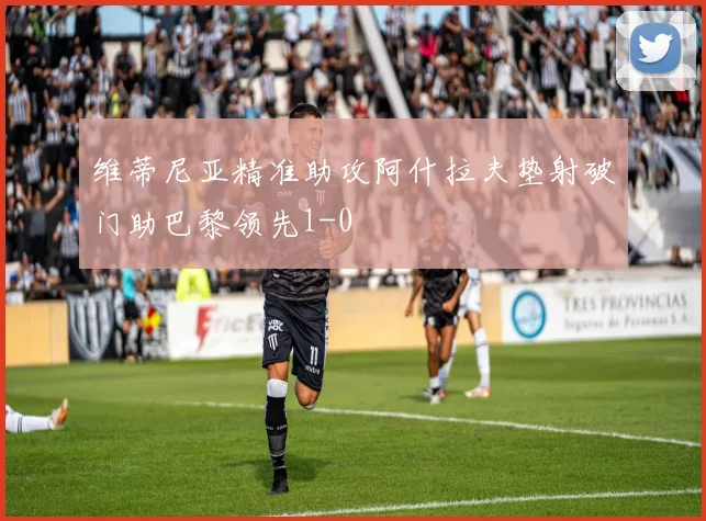 维蒂尼亚精准助攻阿什拉夫垫射破门助巴黎领先1-0