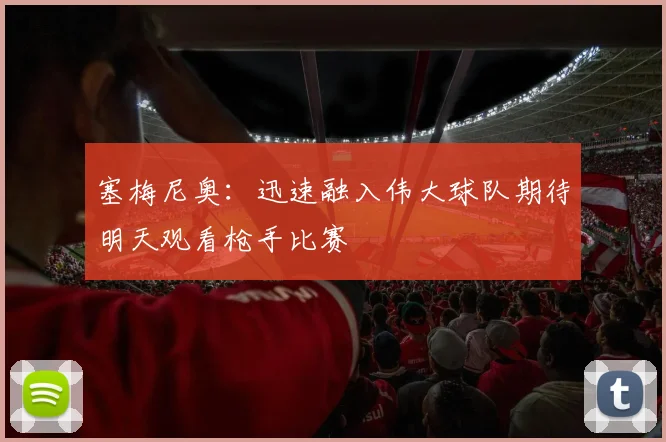 塞梅尼奥：迅速融入伟大球队期待明天观看枪手比赛