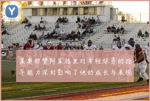 莱奥称赞阿莱格里对年轻球员的指导能力深刻影响了他的成长与表现