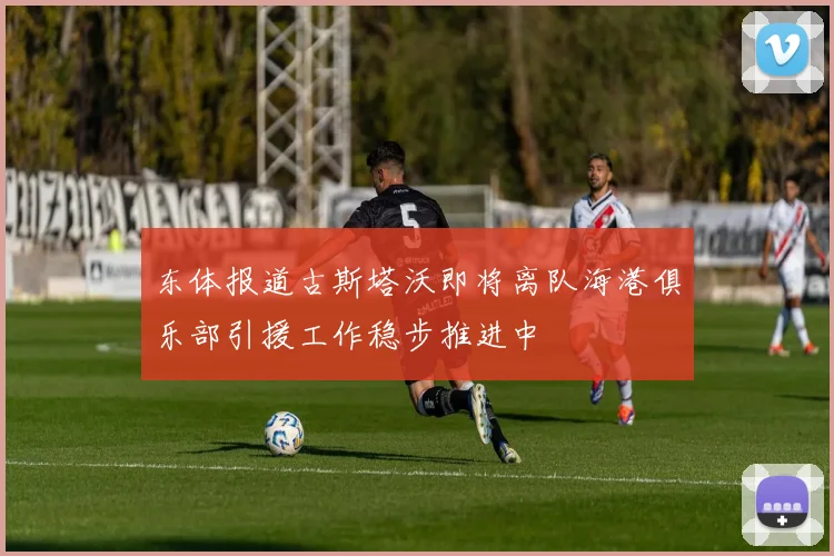 东体报道古斯塔沃即将离队海港俱乐部引援工作稳步推进中