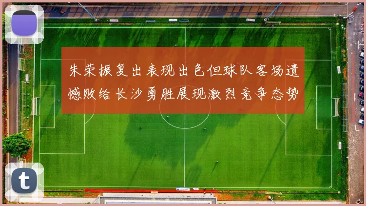 朱荣振复出表现出色但球队客场遗憾败给长沙勇胜展现激烈竞争态势
