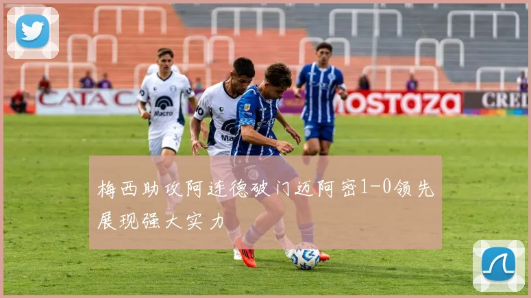 梅西助攻阿连德破门迈阿密1-0领先展现强大实力
