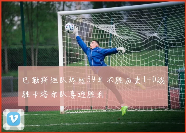 巴勒斯坦队终结59年不胜历史1-0战胜卡塔尔队喜迎胜利