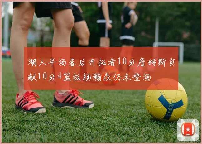 湖人半场落后开拓者10分詹姆斯贡献10分4篮板杨瀚森仍未登场