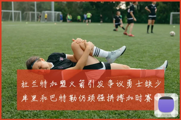 杜兰特加盟火箭引发争议勇士缺少库里和巴特勒仍顽强拼搏加时赛