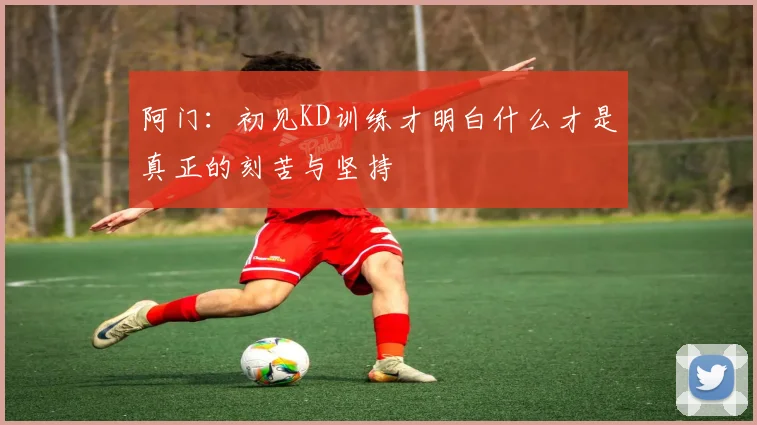 阿门：初见KD训练才明白什么才是真正的刻苦与坚持