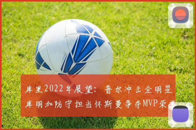 库里2022年展望：普尔冲击全明星库明加防守担当怀斯曼争夺MVP荣誉