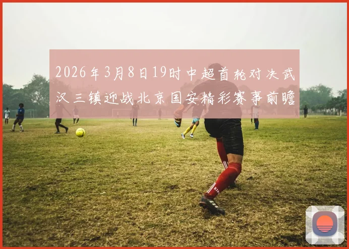 2026年3月8日19时中超首轮对决武汉三镇迎战北京国安精彩赛事前瞻